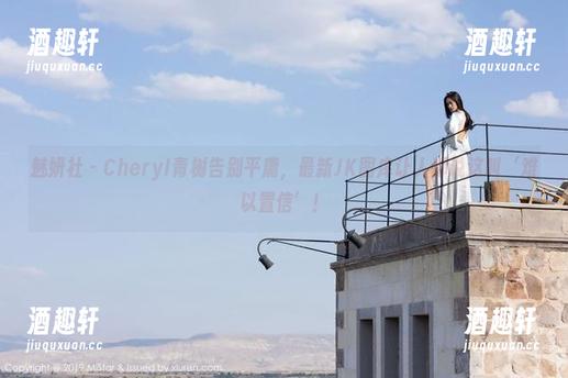 魅妍社-Cheryl青树 魅妍社 - Cheryl青树告别平庸,最新JK图库让人都说这叫‘难以置信’!